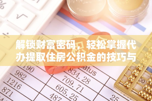 虎门解锁财富密码，轻松掌握代办提取住房公积金的技巧与策略
