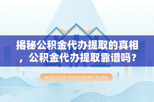 虎门揭秘公积金代办提取的真相，公积金代办提取靠谱吗？你需要知道这些关键点