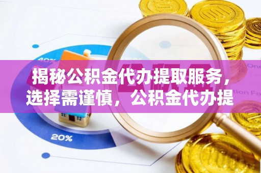 虎门揭秘公积金代办提取服务，选择需谨慎，公积金代办提取靠谱吗？