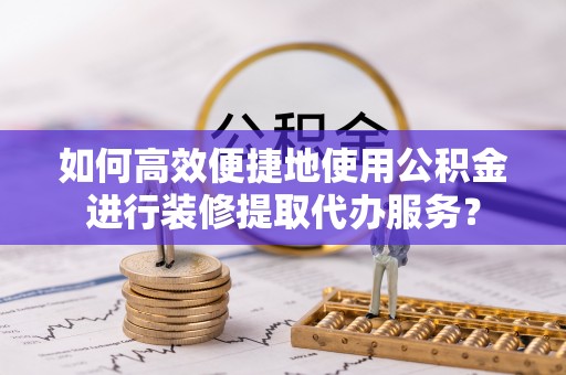 虎门如何高效便捷地使用公积金进行装修提取代办服务？