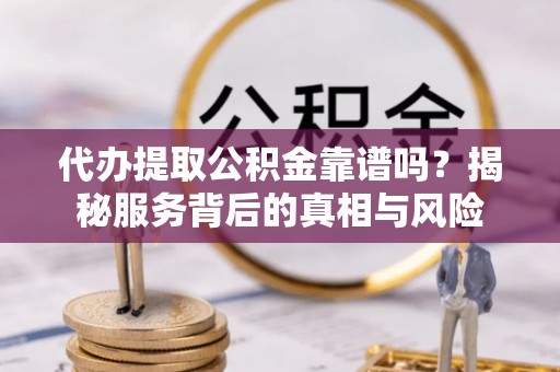 虎门代办提取公积金靠谱吗？揭秘服务背后的真相与风险