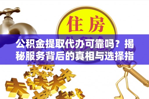 虎门公积金提取代办可靠吗？揭秘服务背后的真相与选择指南