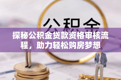 虎门探秘公积金贷款资格审核流程，助力轻松购房梦想
