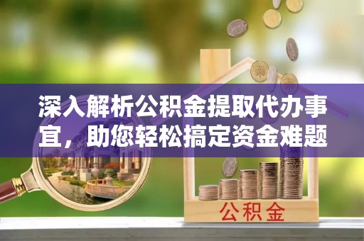 虎门深入解析公积金提取代办事宜，助您轻松搞定资金难题