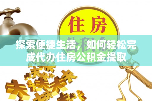 虎门探索便捷生活，如何轻松完成代办住房公积金提取