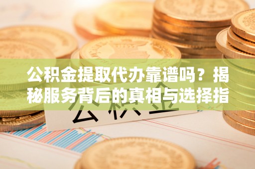 虎门公积金提取代办靠谱吗？揭秘服务背后的真相与选择指南