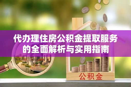虎门代办理住房公积金提取服务的全面解析与实用指南