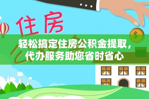 虎门轻松搞定住房公积金提取，代办服务助您省时省心
