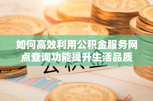 虎门如何高效利用公积金服务网点查询功能提升生活品质