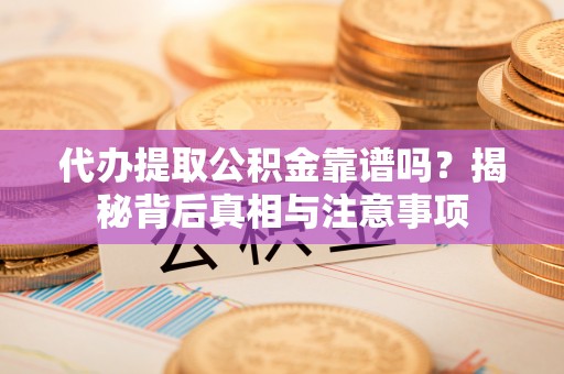 虎门代办提取公积金靠谱吗？揭秘背后真相与注意事项