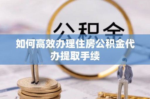 虎门如何高效办理住房公积金代办提取手续