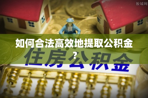 虎门如何合法高效地提取公积金？
