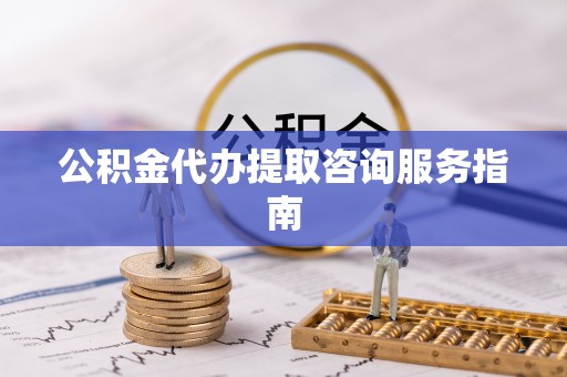 虎门公积金代办提取咨询服务指南