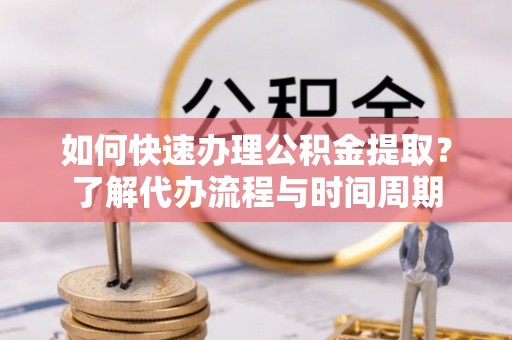 虎门如何快速办理公积金提取？了解代办流程与时间周期