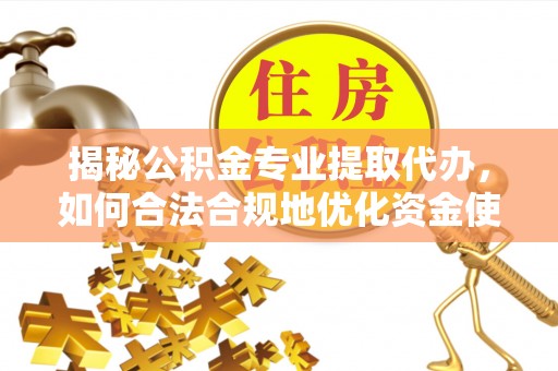 虎门揭秘公积金专业提取代办，如何合法合规地优化资金使用