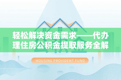 虎门轻松解决资金需求——代办理住房公积金提取服务全解析
