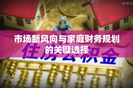 虎门市场新风向与家庭财务规划的关键选择