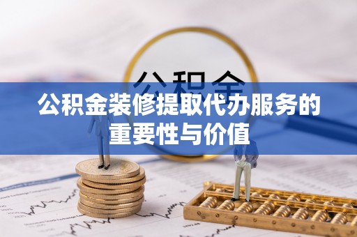 虎门公积金装修提取代办服务的重要性与价值