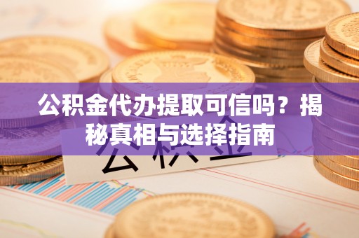 虎门公积金代办提取可信吗？揭秘真相与选择指南