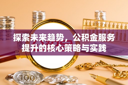 虎门探索未来趋势，公积金服务提升的核心策略与实践