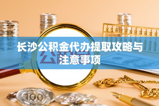 虎门长沙公积金代办提取攻略与注意事项