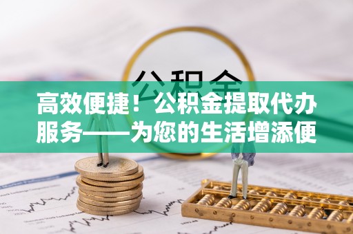 虎门高效便捷！公积金提取代办服务——为您的生活增添便利