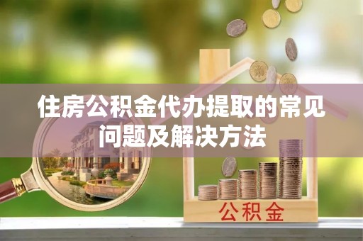 虎门住房公积金代办提取的常见问题及解决方法