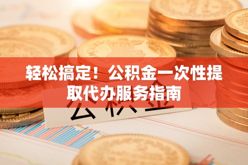虎门轻松搞定！公积金一次性提取代办服务指南