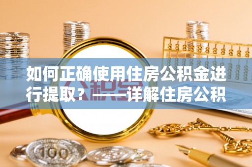虎门如何正确使用住房公积金进行提取？——详解住房公积金代办提取流程与注意事项
