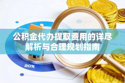 虎门公积金代办提取费用的详尽解析与合理规划指南