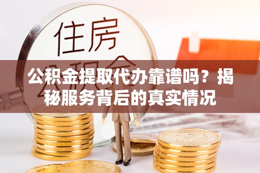 虎门公积金提取代办靠谱吗？揭秘服务背后的真实情况
