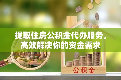 虎门提取住房公积金代办服务，高效解决你的资金需求
