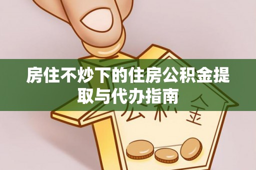 虎门房住不炒下的住房公积金提取与代办指南