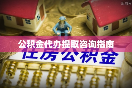 虎门公积金代办提取咨询指南