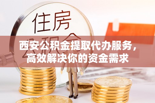 虎门西安公积金提取代办服务，高效解决你的资金需求