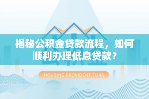 虎门揭秘公积金贷款流程，如何顺利办理低息贷款？