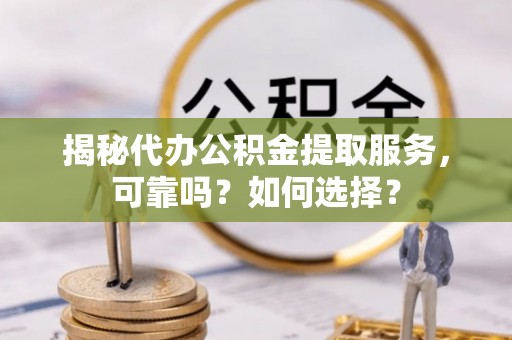 虎门揭秘代办公积金提取服务，可靠吗？如何选择？