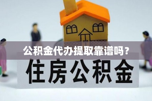 虎门公积金代办提取靠谱吗？