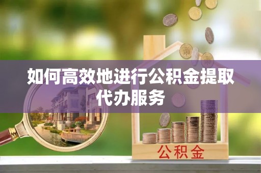 虎门如何高效地进行公积金提取代办服务