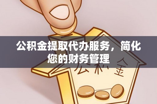 虎门公积金提取代办服务，简化您的财务管理