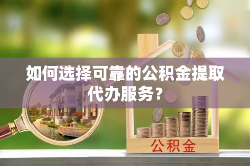 虎门如何选择可靠的公积金提取代办服务？