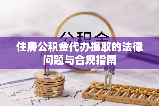 虎门住房公积金代办提取的法律问题与合规指南