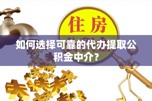 虎门如何选择可靠的代办提取公积金中介？