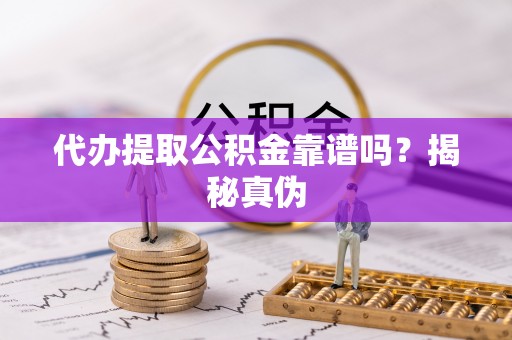 虎门代办提取公积金靠谱吗？揭秘真伪