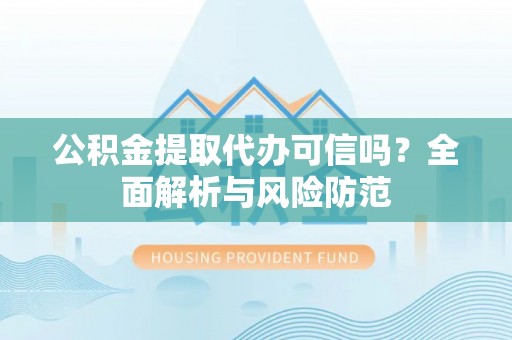 虎门公积金提取代办可信吗？全面解析与风险防范