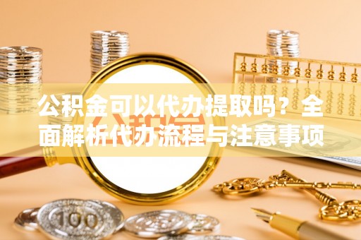 虎门公积金可以代办提取吗？全面解析代办流程与注意事项