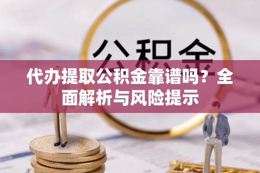 虎门代办提取公积金靠谱吗？全面解析与风险提示
