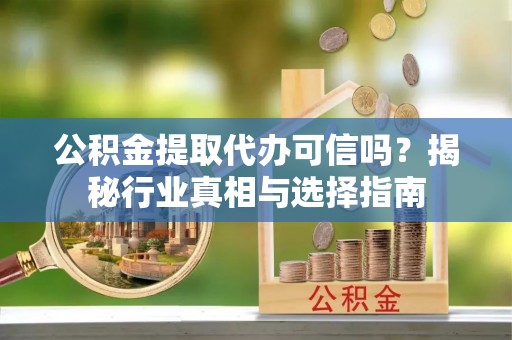 虎门公积金提取代办可信吗？揭秘行业真相与选择指南